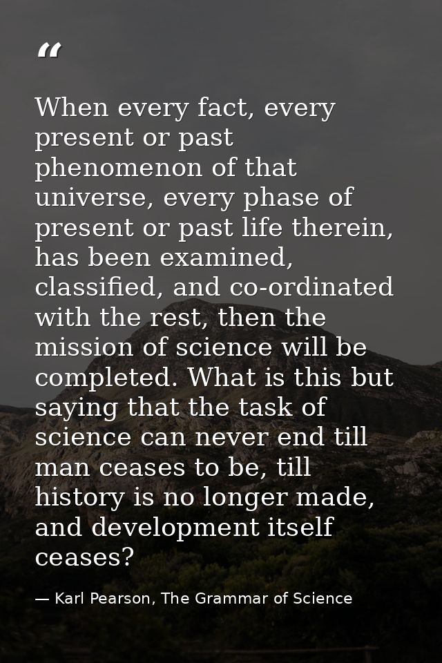 When every fact, every present or past phenomenon of that universe, every phase of present or past life therein, has bee — Karl Pearson, The Grammar of Science