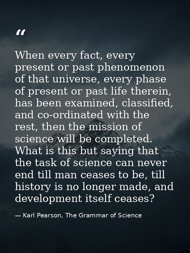 When every fact, every present or past phenomenon of that universe, every phase of present or past life therein, has bee — Karl Pearson, The Grammar of Science