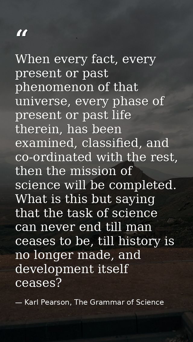 When every fact, every present or past phenomenon of that universe, every phase of present or past life therein, has bee — Karl Pearson, The Grammar of Science