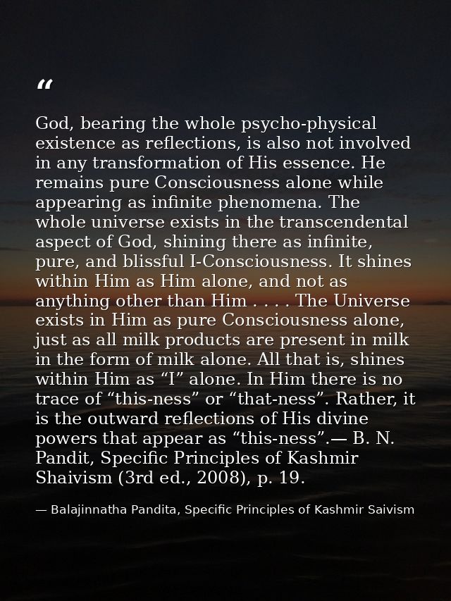 God, bearing the whole psycho-physical existence as reflections, is also not involved in any transformation of His essen — Balajinnatha Pandita, Specific Principles of Kashmir Saivism