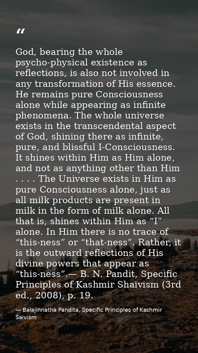 God, bearing the whole psycho-physical existence as reflections, is also not involved in any transformation of His essen — Balajinnatha Pandita, Specific Principles of Kashmir Saivism