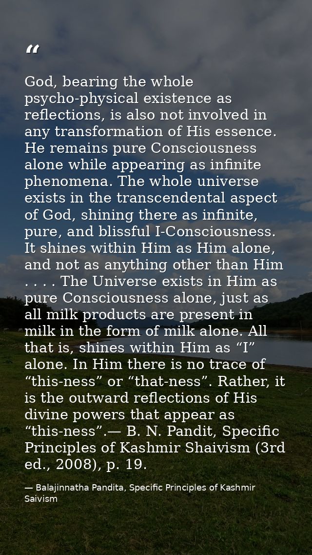 God, bearing the whole psycho-physical existence as reflections, is also not involved in any transformation of His essen — Balajinnatha Pandita, Specific Principles of Kashmir Saivism