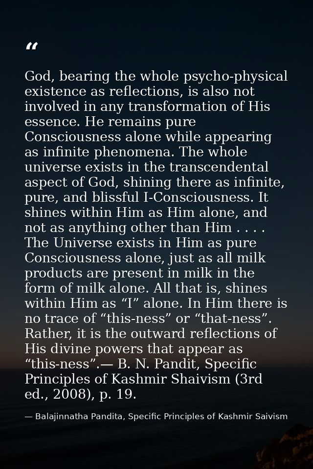 God, bearing the whole psycho-physical existence as reflections, is also not involved in any transformation of His essen — Balajinnatha Pandita, Specific Principles of Kashmir Saivism