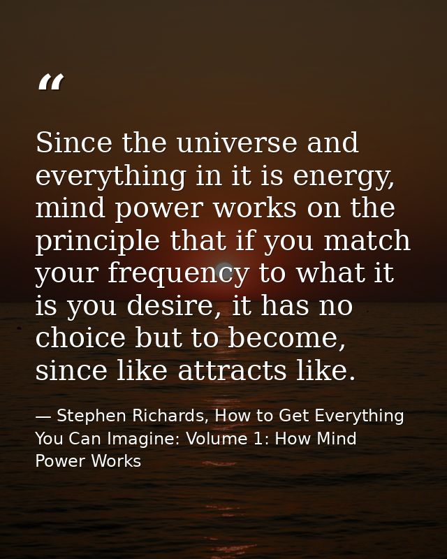Since the universe and everything in it is energy, mind power works on the principle that if you match your frequency to — Stephen Richards, How to Get Everything You Can Imagine: Volume 1: How Mind Power Works
