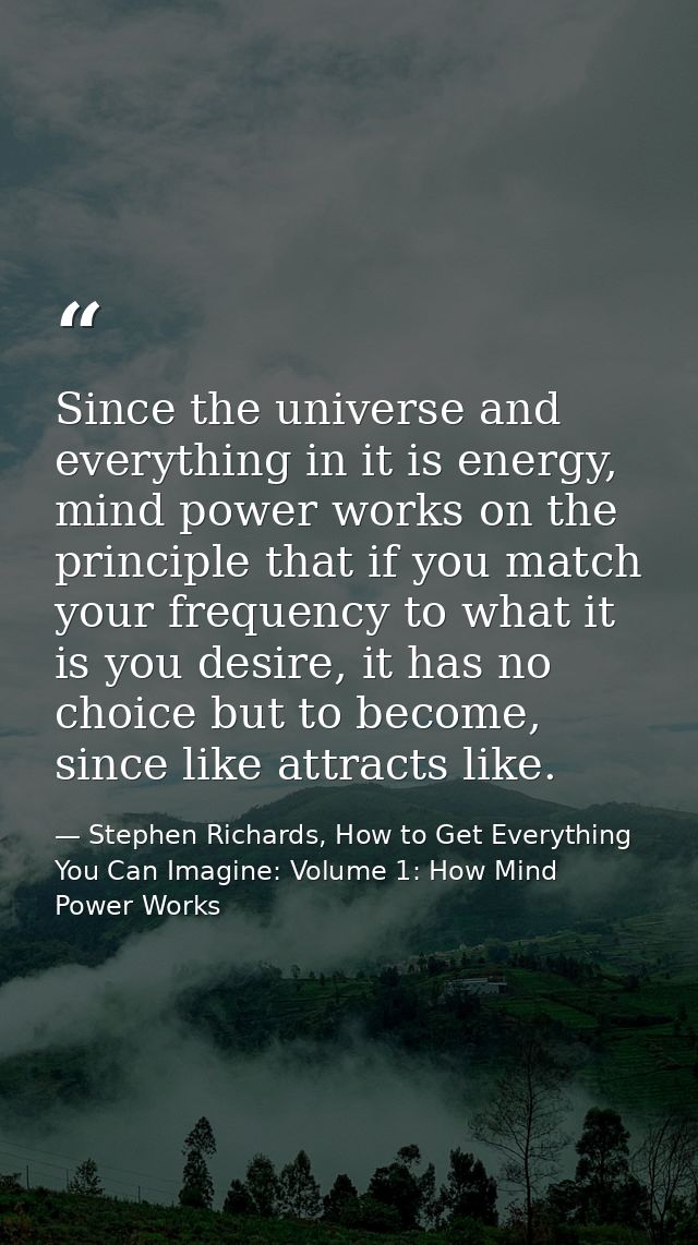 Since the universe and everything in it is energy, mind power works on the principle that if you match your frequency to — Stephen Richards, How to Get Everything You Can Imagine: Volume 1: How Mind Power Works
