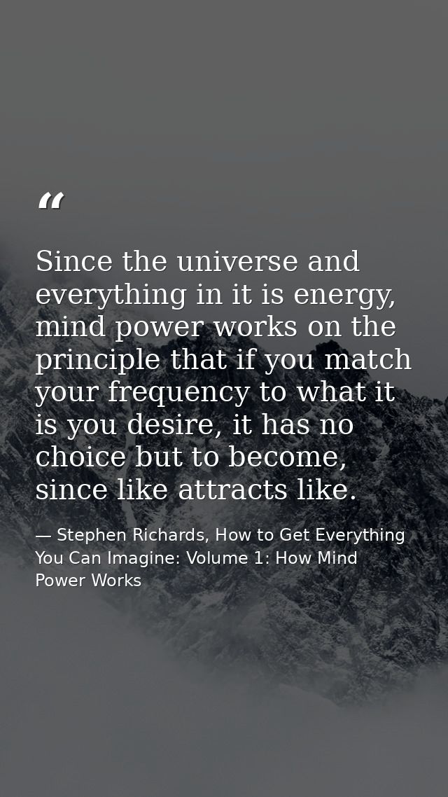 Since the universe and everything in it is energy, mind power works on the principle that if you match your frequency to — Stephen Richards, How to Get Everything You Can Imagine: Volume 1: How Mind Power Works