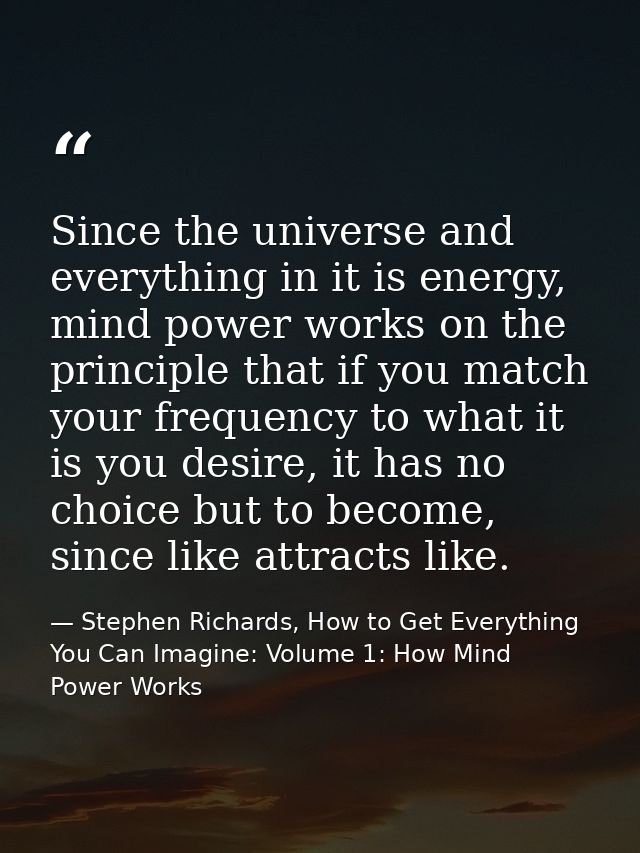 Since the universe and everything in it is energy, mind power works on the principle that if you match your frequency to — Stephen Richards, How to Get Everything You Can Imagine: Volume 1: How Mind Power Works
