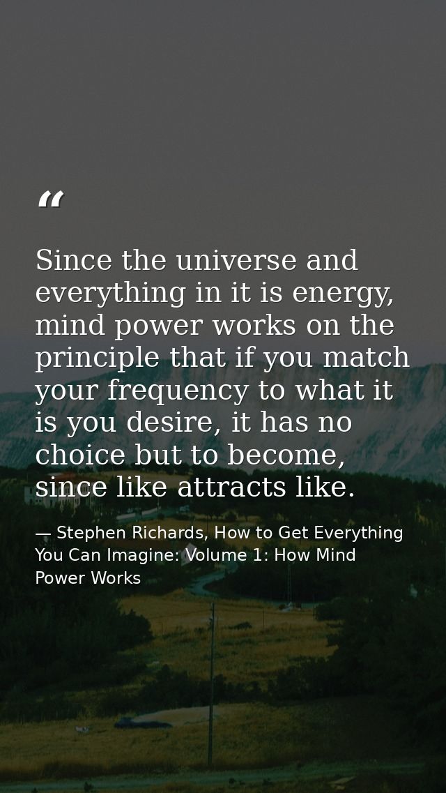 Since the universe and everything in it is energy, mind power works on the principle that if you match your frequency to — Stephen Richards, How to Get Everything You Can Imagine: Volume 1: How Mind Power Works