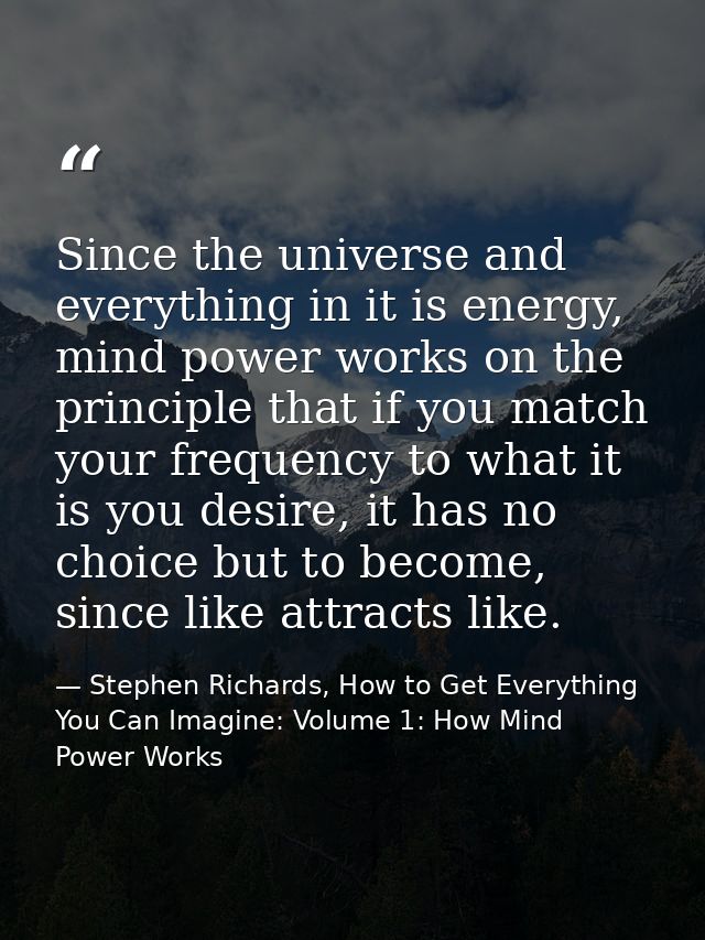Since the universe and everything in it is energy, mind power works on the principle that if you match your frequency to — Stephen Richards, How to Get Everything You Can Imagine: Volume 1: How Mind Power Works