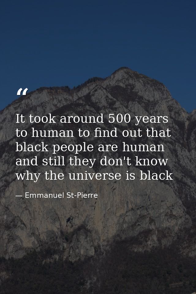It took around 500 years to human to find out that black people are human and still they don't know why the universe is  — Emmanuel St-Pierre