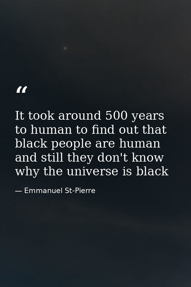 It took around 500 years to human to find out that black people are human and still they don't know why the universe is  — Emmanuel St-Pierre