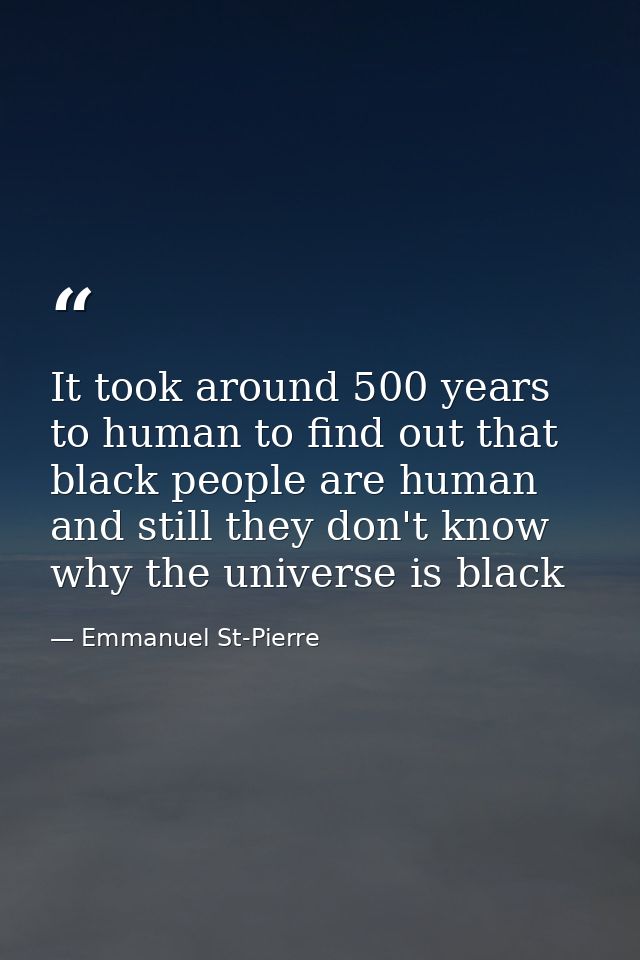It took around 500 years to human to find out that black people are human and still they don't know why the universe is  — Emmanuel St-Pierre