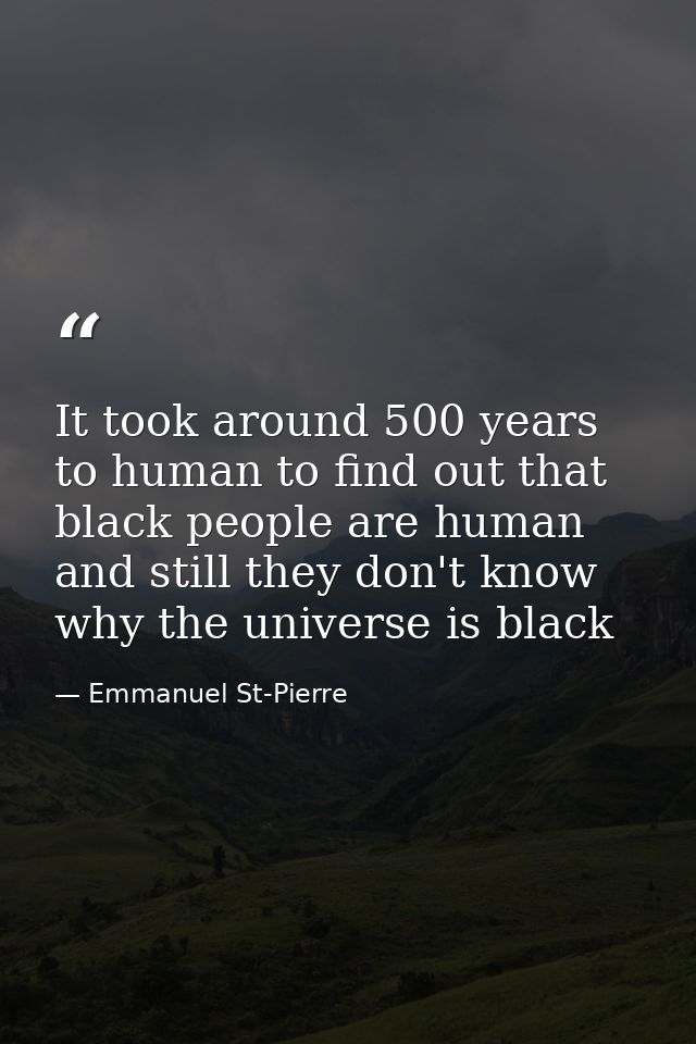 It took around 500 years to human to find out that black people are human and still they don't know why the universe is  — Emmanuel St-Pierre