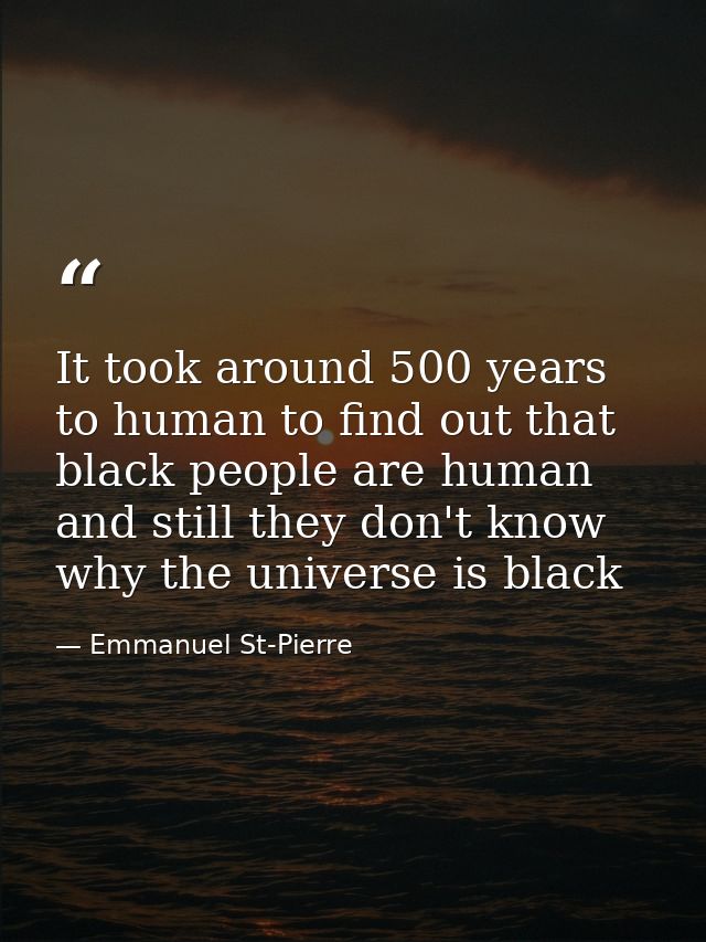 It took around 500 years to human to find out that black people are human and still they don't know why the universe is  — Emmanuel St-Pierre