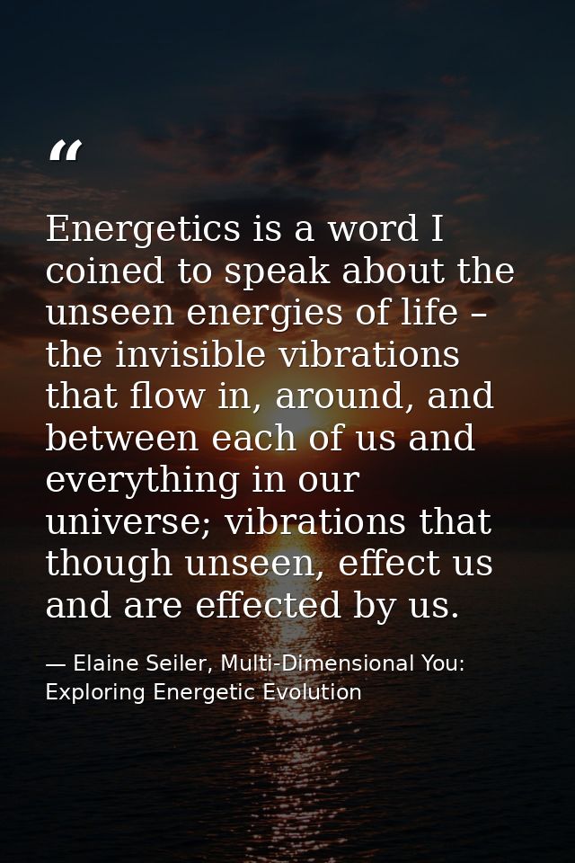 Energetics is a word I coined to speak about the unseen energies of life – the invisible vibrations that flow in, around — Elaine Seiler, Multi-Dimensional You: Exploring Energetic Evolution