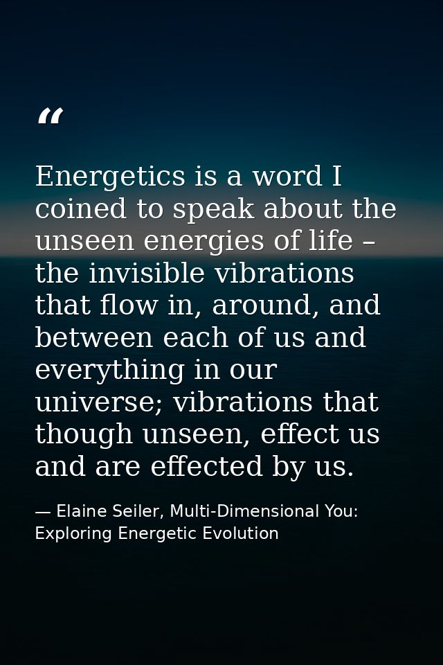 Energetics is a word I coined to speak about the unseen energies of life – the invisible vibrations that flow in, around — Elaine Seiler, Multi-Dimensional You: Exploring Energetic Evolution