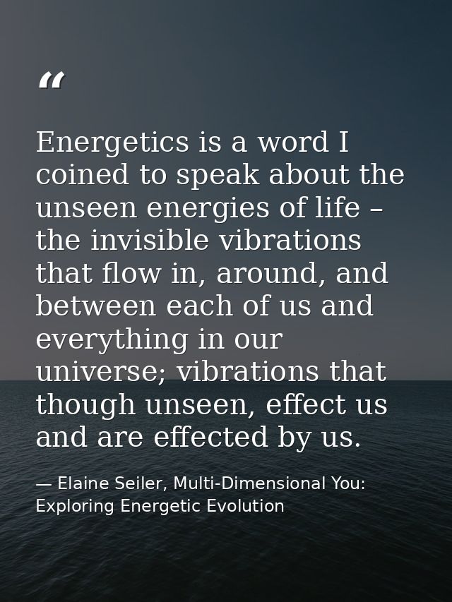 Energetics is a word I coined to speak about the unseen energies of life – the invisible vibrations that flow in, around — Elaine Seiler, Multi-Dimensional You: Exploring Energetic Evolution