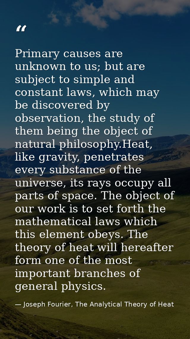 Primary causes are unknown to us; but are subject to simple and constant laws, which may be discovered by observation, t — Joseph Fourier, The Analytical Theory of Heat