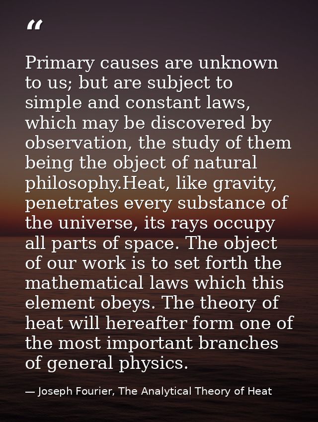 Primary causes are unknown to us; but are subject to simple and constant laws, which may be discovered by observation, t — Joseph Fourier, The Analytical Theory of Heat