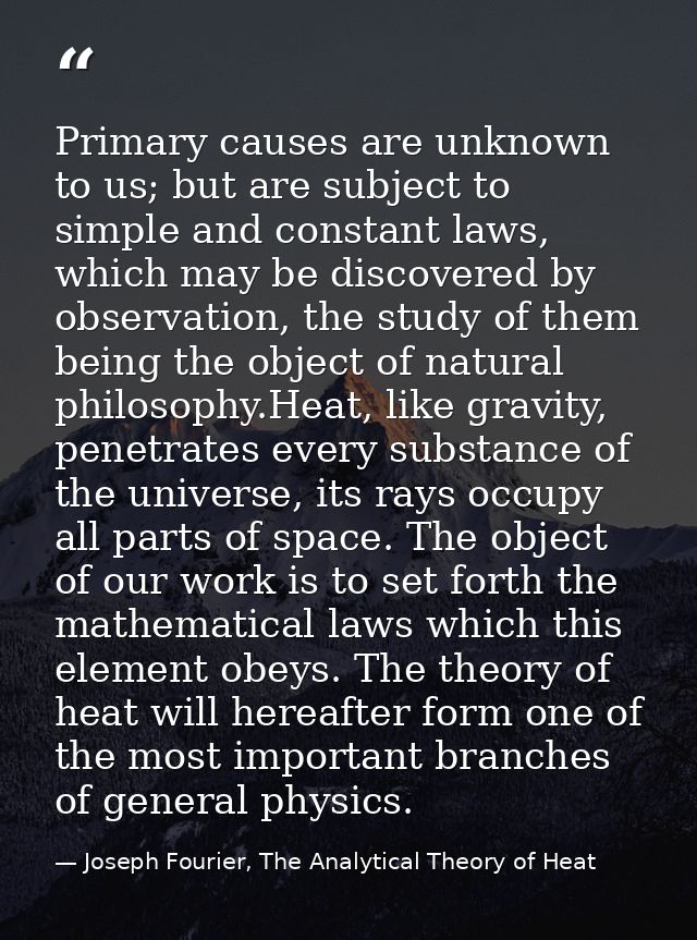 Primary causes are unknown to us; but are subject to simple and constant laws, which may be discovered by observation, t — Joseph Fourier, The Analytical Theory of Heat