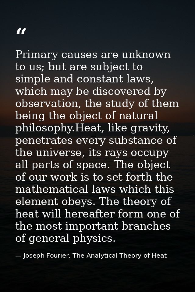 Primary causes are unknown to us; but are subject to simple and constant laws, which may be discovered by observation, t — Joseph Fourier, The Analytical Theory of Heat