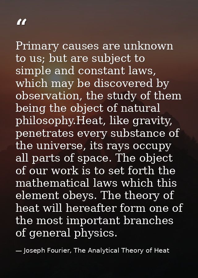 Primary causes are unknown to us; but are subject to simple and constant laws, which may be discovered by observation, t — Joseph Fourier, The Analytical Theory of Heat