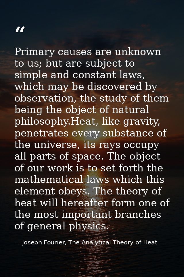 Primary causes are unknown to us; but are subject to simple and constant laws, which may be discovered by observation, t — Joseph Fourier, The Analytical Theory of Heat