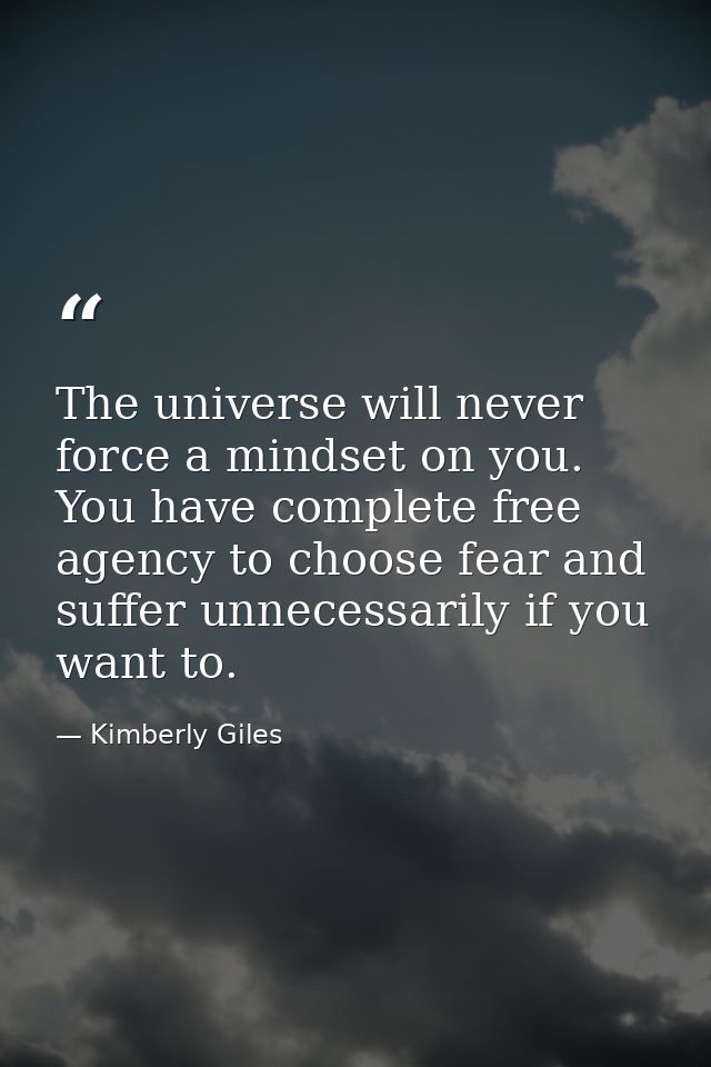 The universe will never force a mindset on you. You have complete free agency to choose fear and suffer unnecessarily if — Kimberly Giles