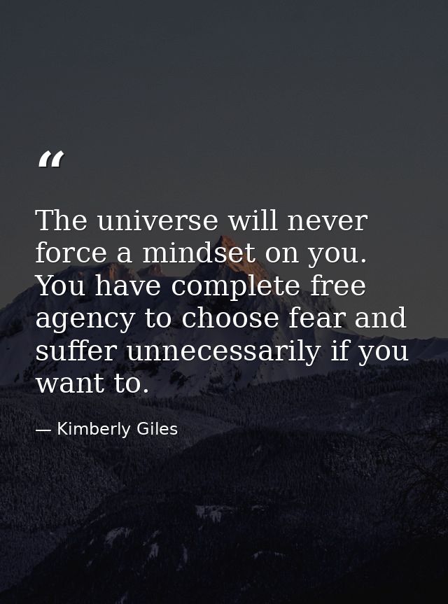 The universe will never force a mindset on you. You have complete free agency to choose fear and suffer unnecessarily if — Kimberly Giles