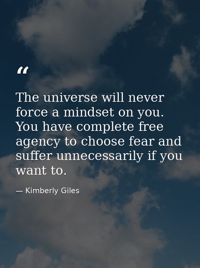 The universe will never force a mindset on you. You have complete free agency to choose fear and suffer unnecessarily if — Kimberly Giles