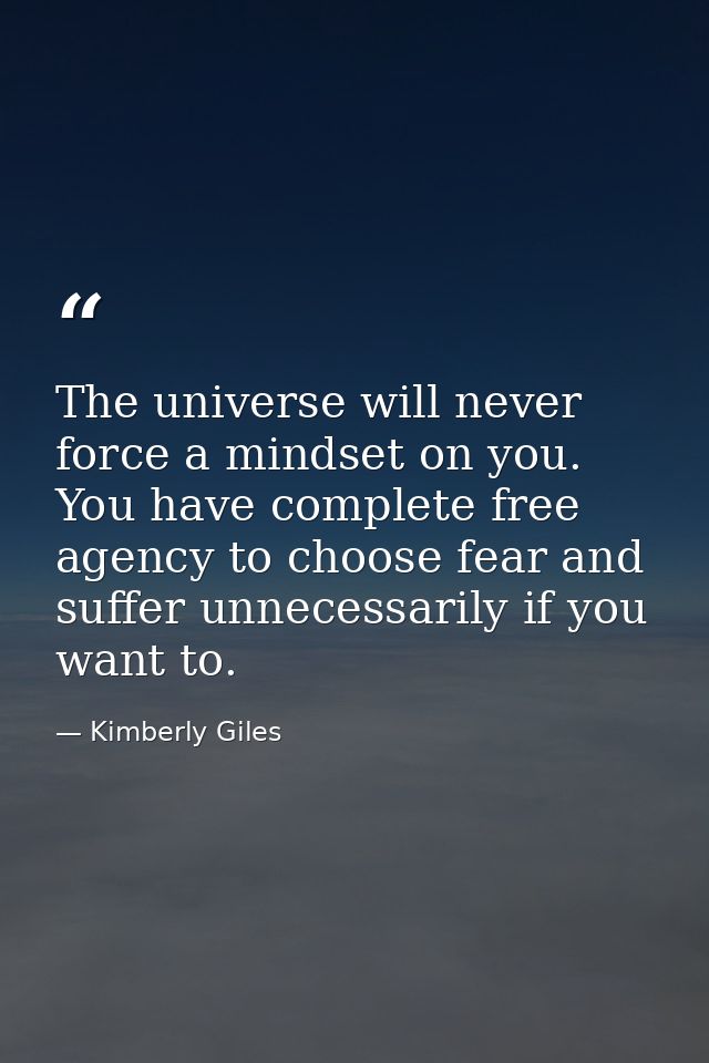 The universe will never force a mindset on you. You have complete free agency to choose fear and suffer unnecessarily if — Kimberly Giles