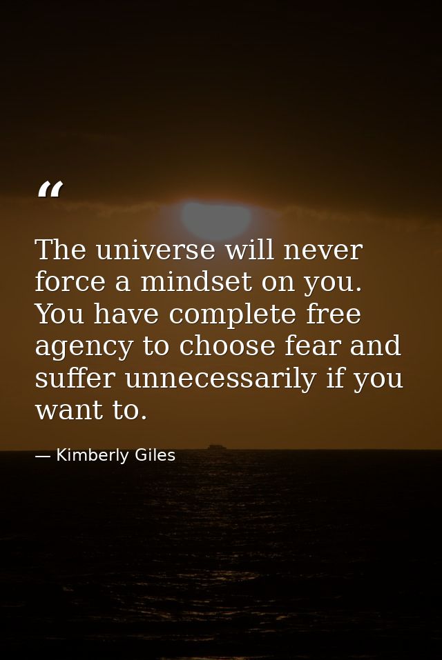 The universe will never force a mindset on you. You have complete free agency to choose fear and suffer unnecessarily if — Kimberly Giles
