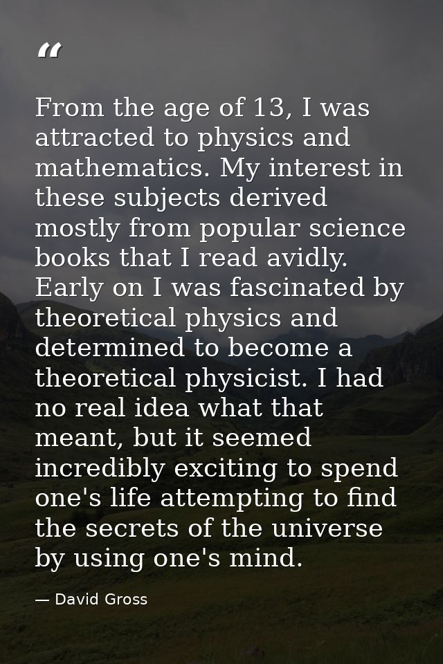 From the age of 13, I was attracted to physics and mathematics. My interest in these subjects derived mostly from popula — David Gross