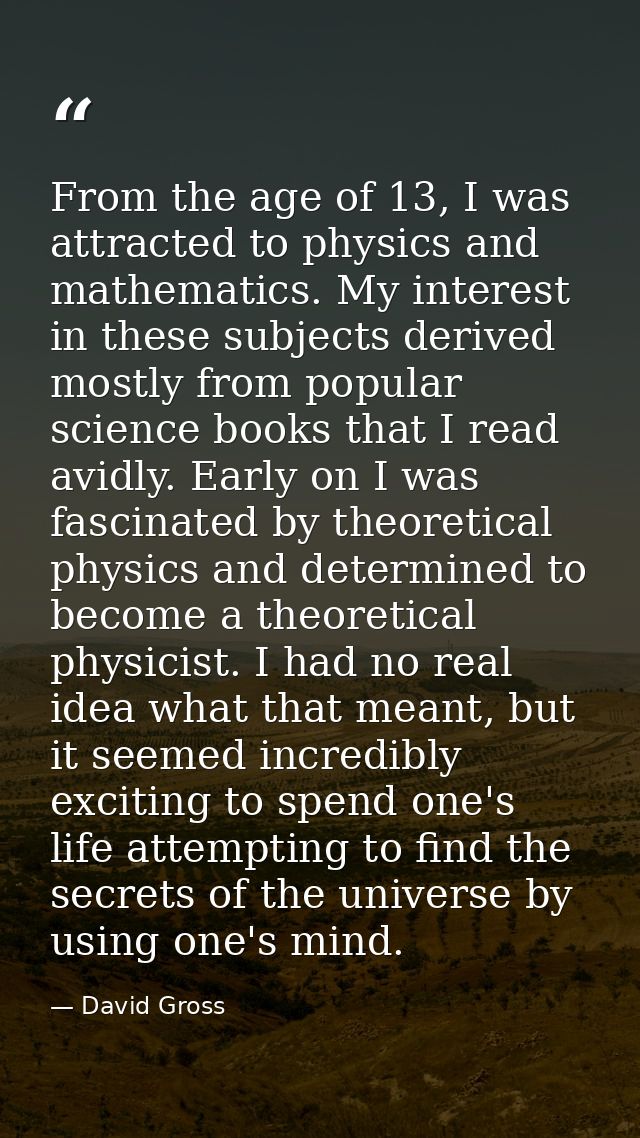 From the age of 13, I was attracted to physics and mathematics. My interest in these subjects derived mostly from popula — David Gross