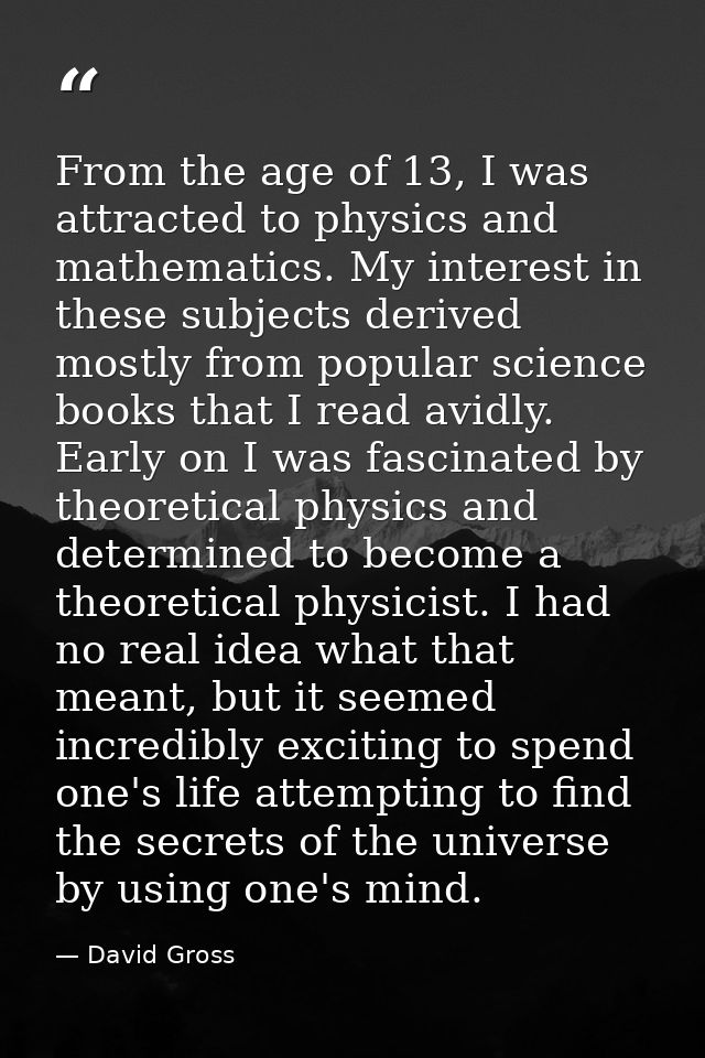 From the age of 13, I was attracted to physics and mathematics. My interest in these subjects derived mostly from popula — David Gross