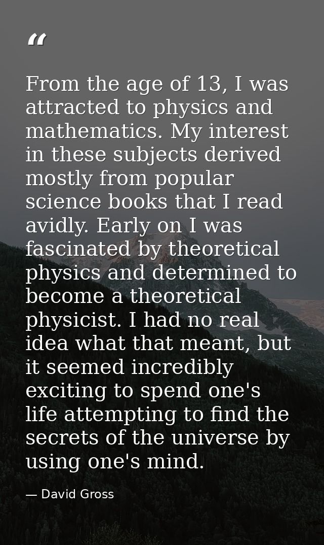 From the age of 13, I was attracted to physics and mathematics. My interest in these subjects derived mostly from popula — David Gross