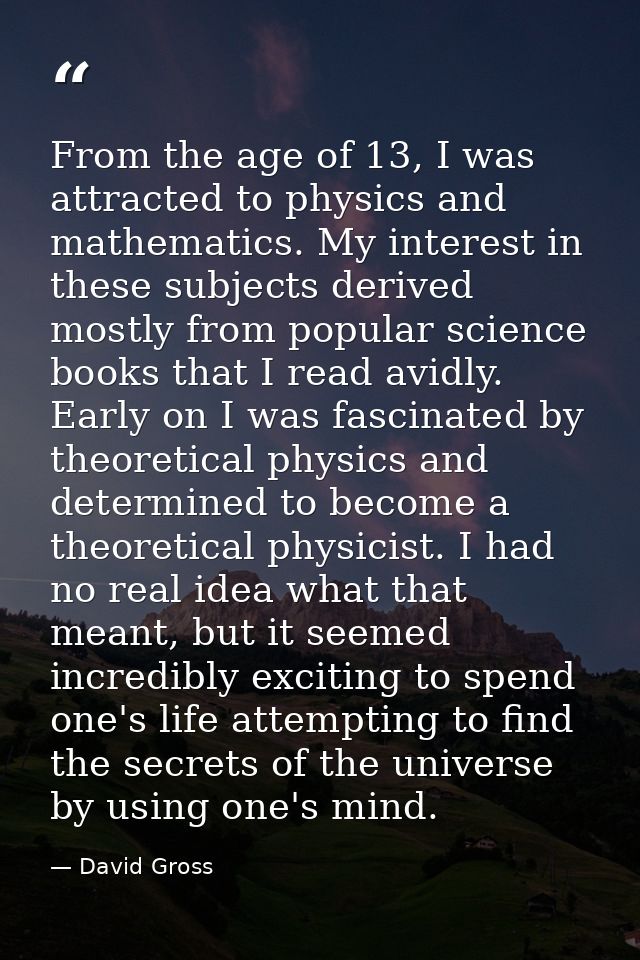 From the age of 13, I was attracted to physics and mathematics. My interest in these subjects derived mostly from popula — David Gross