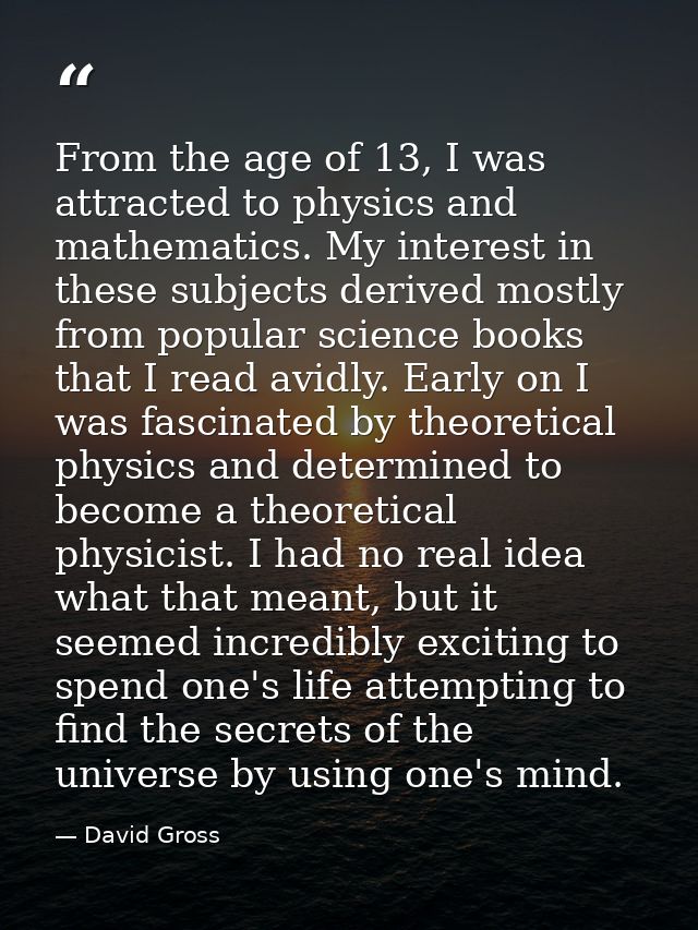 From the age of 13, I was attracted to physics and mathematics. My interest in these subjects derived mostly from popula — David Gross
