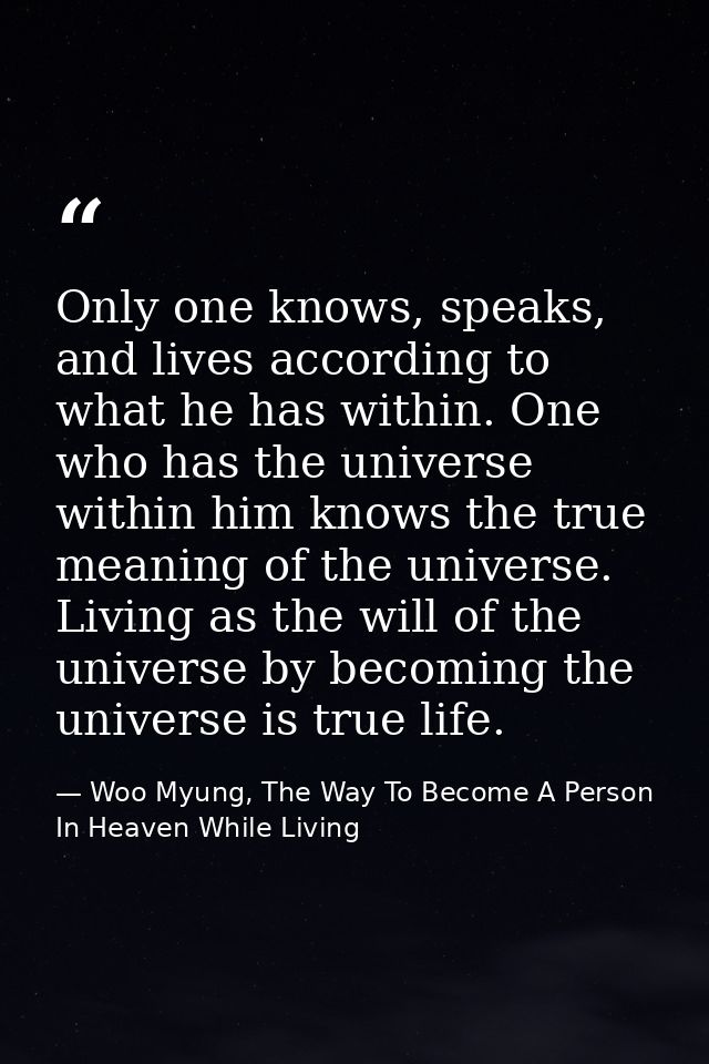 Only one knows, speaks, and lives according to what he has within. One who has the universe within him knows the true me — Woo Myung, The Way To Become A Person In Heaven While Living