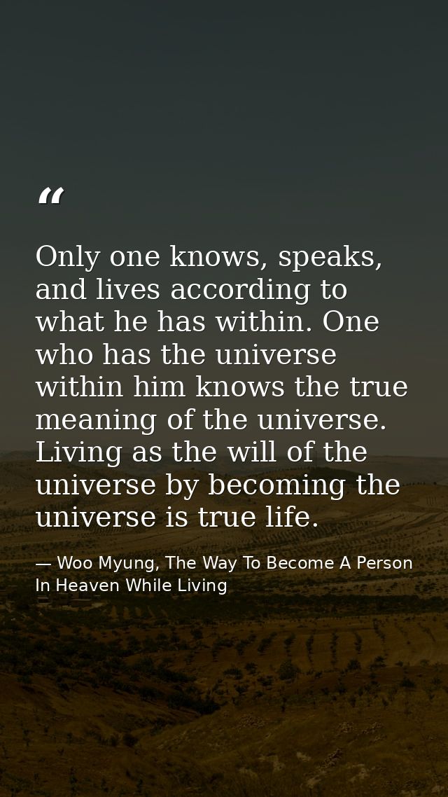 Only one knows, speaks, and lives according to what he has within. One who has the universe within him knows the true me — Woo Myung, The Way To Become A Person In Heaven While Living