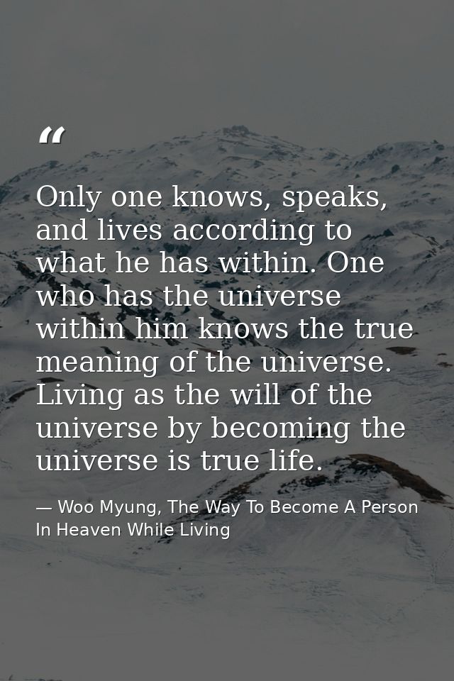 Only one knows, speaks, and lives according to what he has within. One who has the universe within him knows the true me — Woo Myung, The Way To Become A Person In Heaven While Living
