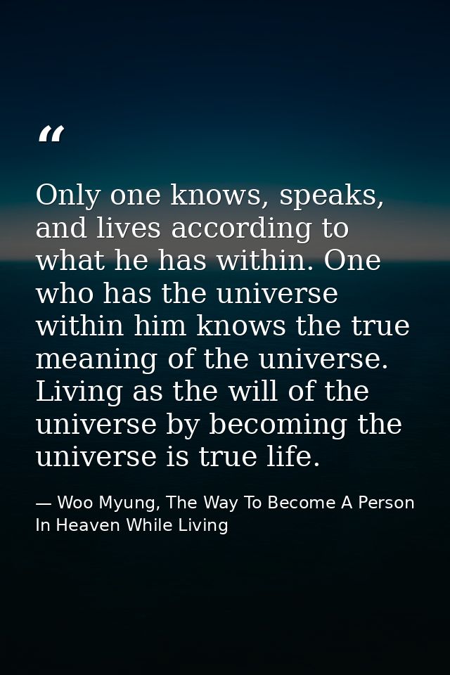 Only one knows, speaks, and lives according to what he has within. One who has the universe within him knows the true me — Woo Myung, The Way To Become A Person In Heaven While Living