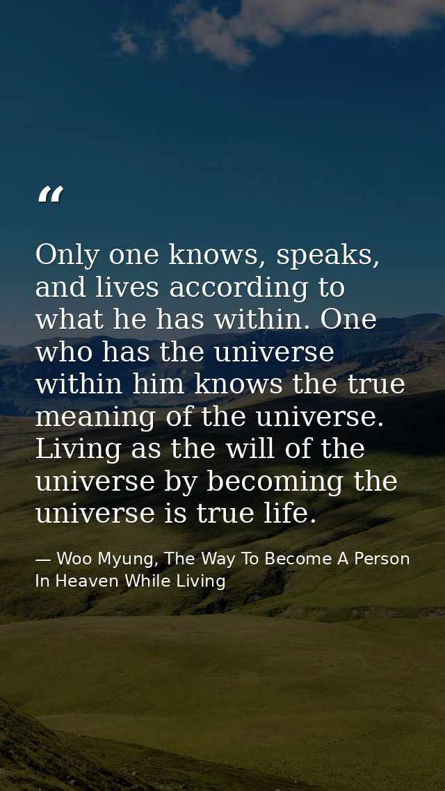Only one knows, speaks, and lives according to what he has within. One who has the universe within him knows the true me — Woo Myung, The Way To Become A Person In Heaven While Living