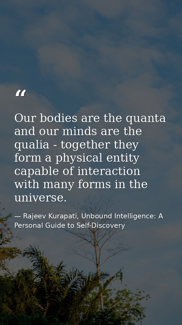 Our bodies are the quanta and our minds are the qualia - together they form a physical entity capable of interaction wit — Rajeev Kurapati, Unbound Intelligence: A Personal Guide to Self-Discovery