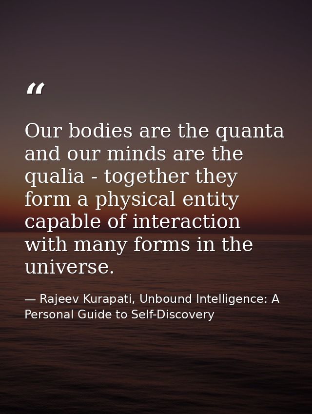 Our bodies are the quanta and our minds are the qualia - together they form a physical entity capable of interaction wit — Rajeev Kurapati, Unbound Intelligence: A Personal Guide to Self-Discovery
