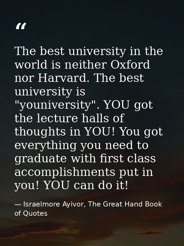 The best university in the world is neither Oxford nor Harvard. The best university is "youniversity". YOU got the lectu — Israelmore Ayivor, The Great Hand Book of Quotes