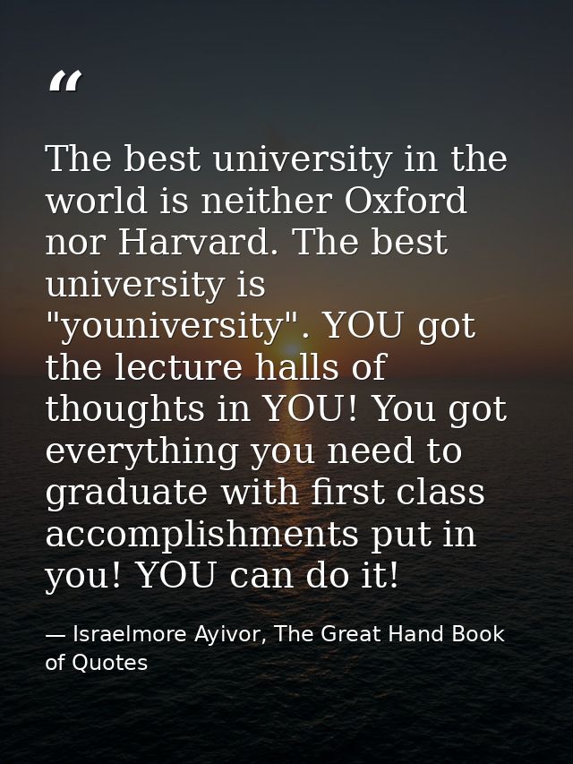 The best university in the world is neither Oxford nor Harvard. The best university is "youniversity". YOU got the lectu — Israelmore Ayivor, The Great Hand Book of Quotes