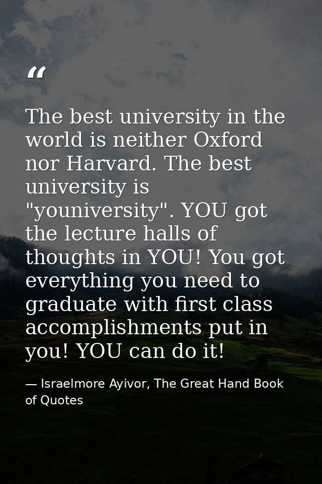The best university in the world is neither Oxford nor Harvard. The best university is "youniversity". YOU got the lectu — Israelmore Ayivor, The Great Hand Book of Quotes