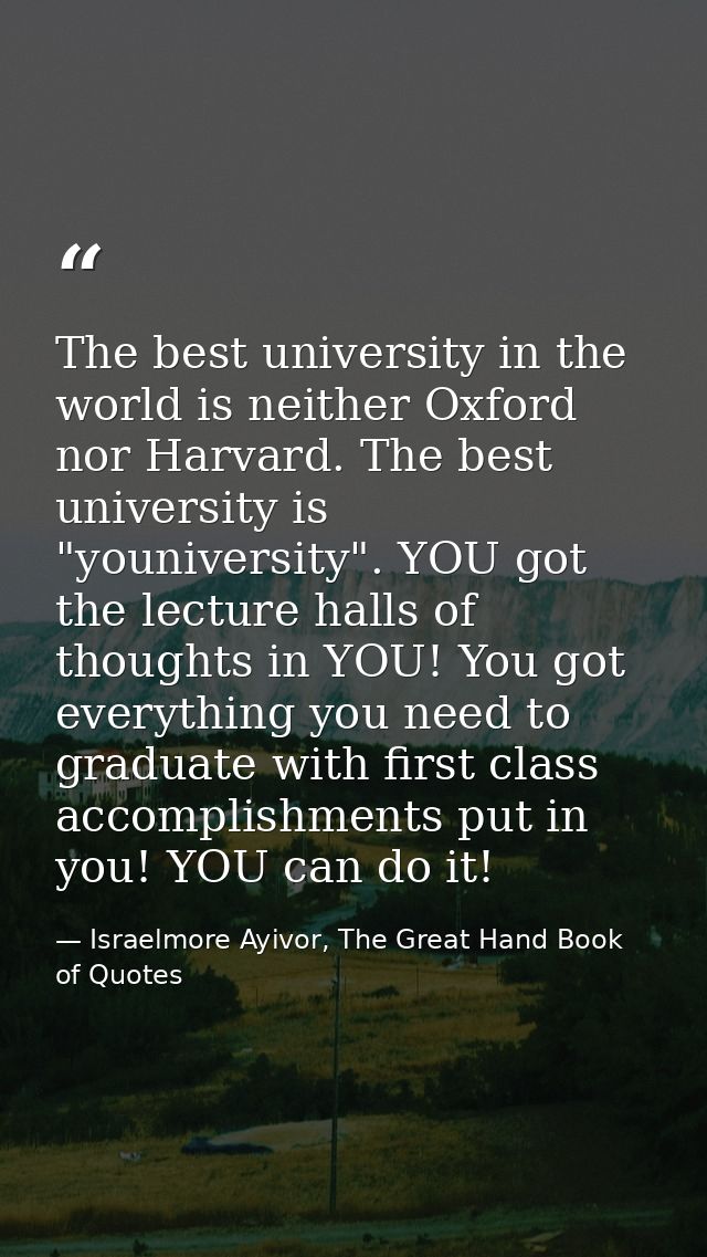 The best university in the world is neither Oxford nor Harvard. The best university is "youniversity". YOU got the lectu — Israelmore Ayivor, The Great Hand Book of Quotes