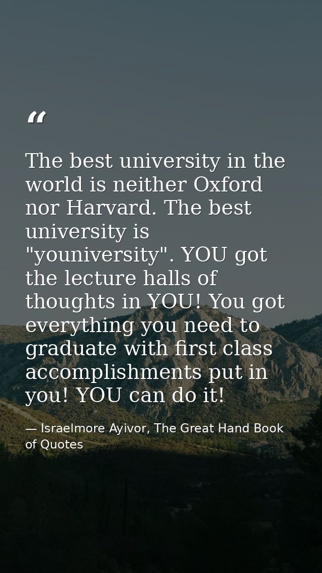 The best university in the world is neither Oxford nor Harvard. The best university is "youniversity". YOU got the lectu — Israelmore Ayivor, The Great Hand Book of Quotes